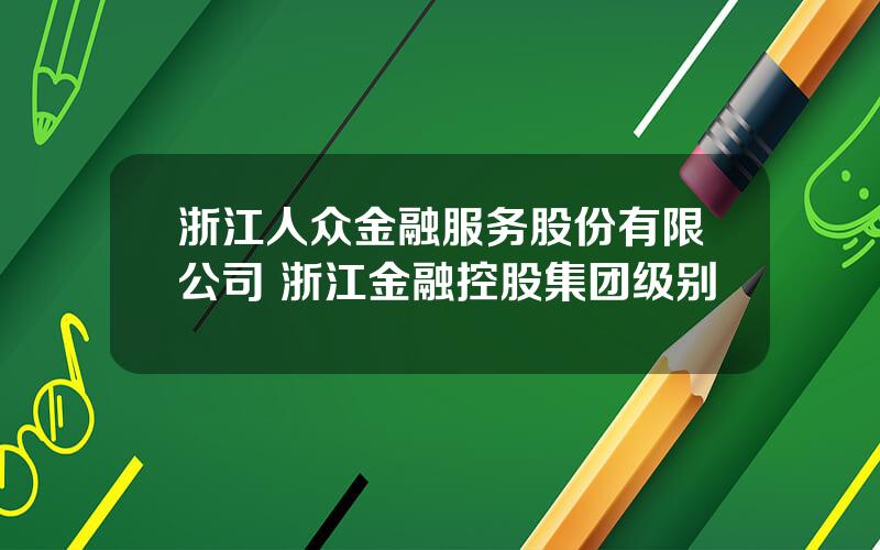 浙江人众金融服务股份有限公司 浙江金融控股集团级别